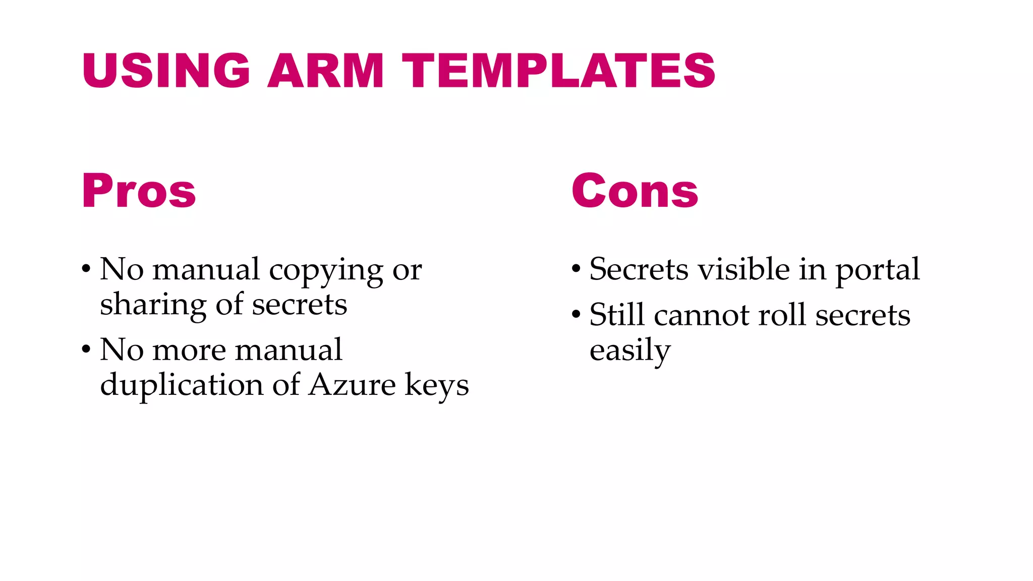 USING ARM TEMPLATES
• No manual copying or
sharing of secrets
• No more manual
duplication of Azure keys
• Secrets visible in portal
• Still cannot roll secrets
easily
Pros Cons
 