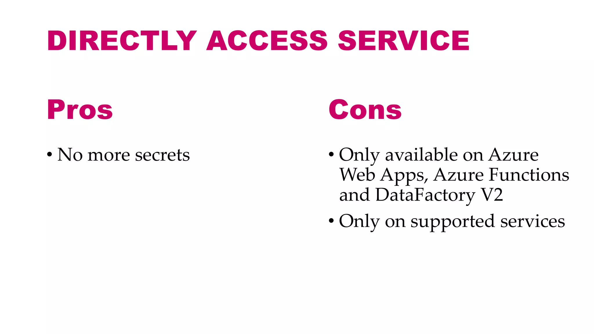 DIRECTLY ACCESS SERVICE
• No more secrets • Only available on Azure
Web Apps, Azure Functions
and DataFactory V2
• Only on supported services
Pros Cons
 