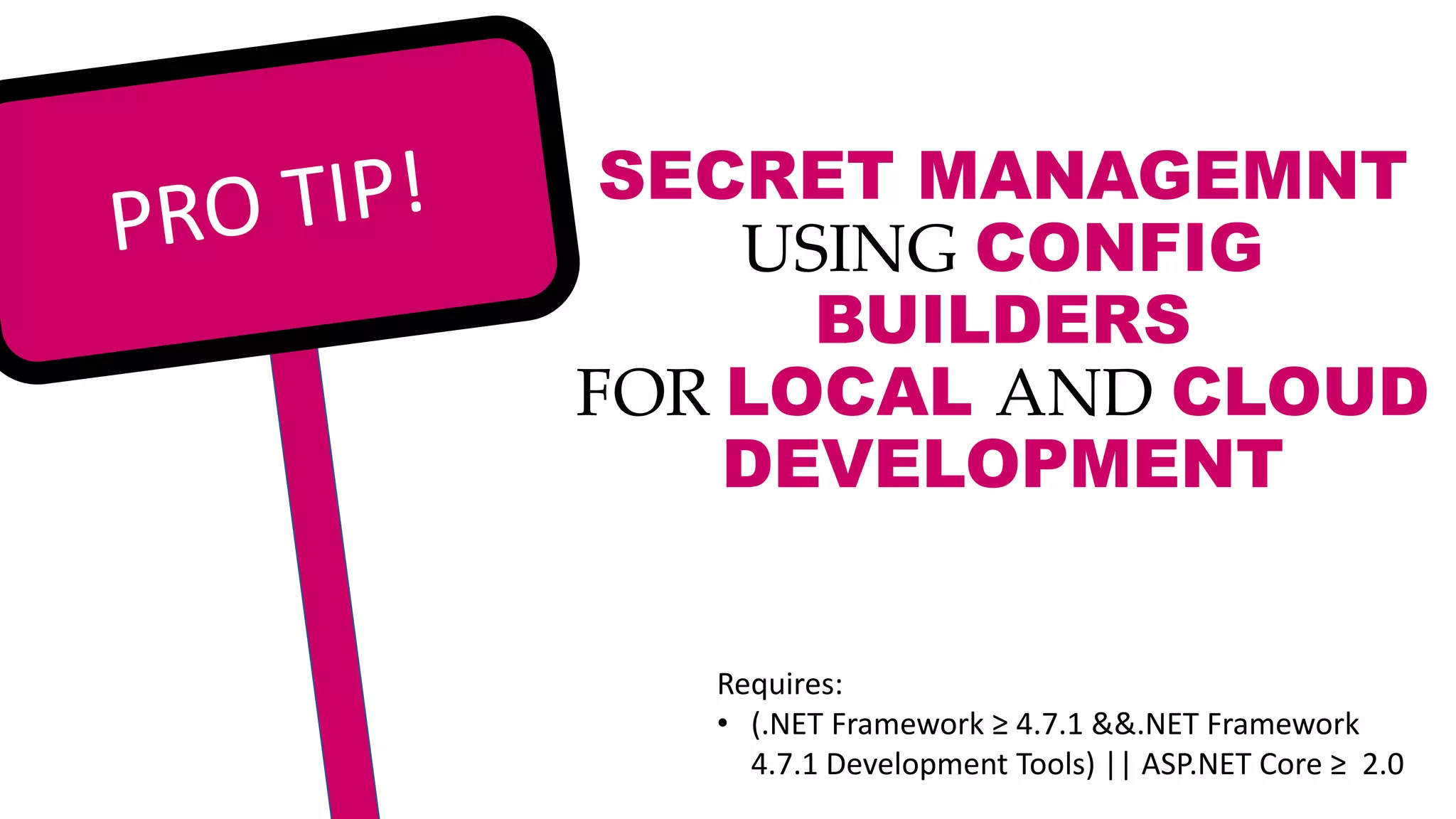 SECRET MANAGEMNT
USING CONFIG
BUILDERS
FOR LOCAL AND CLOUD
DEVELOPMENT
Requires:
• (.NET Framework ≥ 4.7.1 &&.NET Framework
4.7.1 Development Tools) || ASP.NET Core ≥ 2.0
 