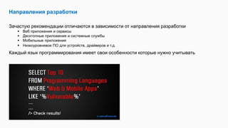 Направления разработки
Зачастую рекомендации отличаются в зависимости от направления разработки
 Веб приложения и сервисы
 Десктопные приложения и системные службы
 Мобильные приложения
 Низкоуровневое ПО для устройств, драйверов и т.д.
Каждый язык программирования имеет свои особенности которые нужно учитывать
 