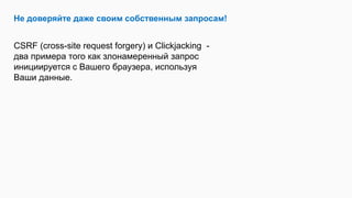 Не доверяйте даже своим собственным запросам!
CSRF (cross-site request forgery) и Clickjacking -
два примера того как злонамеренный запрос
инициируется с Вашего браузера, используя
Ваши данные.
 