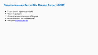 Предотвращение Server Side Request Forgery (SSRF)
 Белые списки и разрешение DNS
 Обработка ответов
 Отключить неиспользуемые URL схемы
 Аутентификация внутренних служб
 Внедрить paranoid-request
 