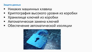 Защита данных
 Никаких машинных клавиш
 Криптография высокого уровня из коробки
 Хранилище ключей из коробки
 Автоматическая замена ключей
 Обеспечение автоматической изоляции
 