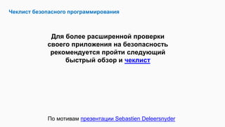Чеклист безопасного программирования
Для более расширенной проверки
своего приложения на безопасность
рекомендуется пройти следующий
быстрый обзор и чеклист
По мотивам презентации Sebastien Deleersnyder
 