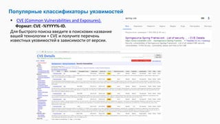  СVE (Common Vulnerabilities and Exposures).
Формат: CVE -%YYYY%-ID.
Для быстрого поиска введите в поисковик название
вашей технологии + CVE и получите перечень
известных уязвимостей в зависимости от версии.
Популярные классификаторы уязвимостей
 
