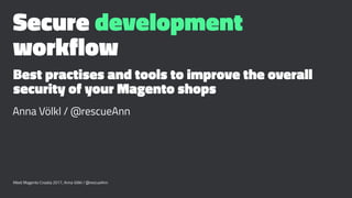 Secure development
workflow
Best practises and tools to improve the overall
security of your Magento shops
Anna Völkl / @rescueAnn
Meet Magento Croatia 2017, Anna Völkl / @rescueAnn
 