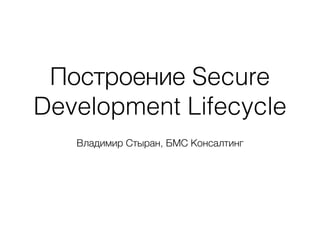 Построение Secure
Development Lifecycle
!
Владимир Стыран, БМС Консалтинг
 