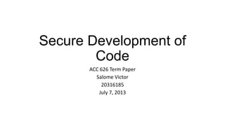 Secure Development of
Code
ACC 626 Term Paper
Salome Victor
20316185
July 7, 2013
 