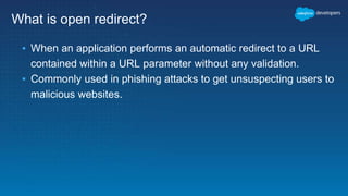 What is open redirect?
▪ When an application performs an automatic redirect to a URL
contained within a URL parameter without any validation.
▪ Commonly used in phishing attacks to get unsuspecting users to
malicious websites.
 
