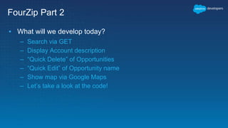 FourZip Part 2
▪ What will we develop today?
– Search via GET
– Display Account description
– “Quick Delete” of Opportunities
– “Quick Edit” of Opportunity name
– Show map via Google Maps
– Let’s take a look at the code!
 