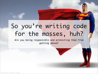 So you’re writing code
for the masses, huh?
Are you being responsible and protecting them from
getting pwned?
 