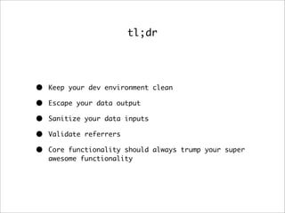 tl;dr
• Keep your dev environment clean
• Escape your data output
• Sanitize your data inputs
• Validate referrers
• Core ...