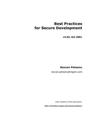 Best Practices
for Secure Development

                         v4.03, Oct 2001




                     Razvan Peteanu
            razvan.peteanu@rogers.com




                main location of this document:

     http://members.rogers.com/razvan.peteanu
 