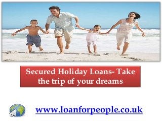 Secured Holiday Loans- Take 
the trip of your dreams 
www.loanforpeople.co.uk 
 