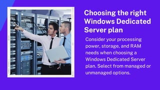 Choosing the right
Windows Dedicated
Server plan
Consider your processing
power, storage, and RAM
needs when choosing a
Windows Dedicated Server
plan. Select from managed or
unmanaged options.
 