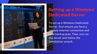 Setting up a Windows
Dedicated Server
To set up a Windows Dedicated
Server, first ensure you have a
reliable internet connection and
data backup plan. Then, turn on
the server and follow the
installation wizard.
 
