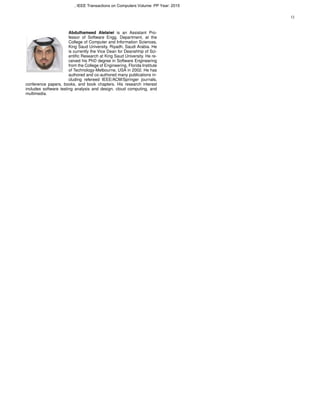 12
Abdulhameed Alelaiwi is an Assistant Pro-
fessor of Software Engg. Department, at the
College of Computer and Information Sciences,
King Saud University. Riyadh, Saudi Arabia. He
is currently the Vice Dean for Deanshhip of Sci-
entiﬁc Research at King Saud University. He re-
ceived his PhD degree in Software Engineering
from the College of Engineering, Florida Institute
of Technology-Melbourne, USA in 2002. He has
authored and co-authored many publications in-
cluding refereed IEEE/ACM/Springer journals,
conference papers, books, and book chapters. His research interest
includes software testing analysis and design, cloud computing, and
multimedia.
, IEEE Transactions on Computers Volume: PP Year: 2015
 