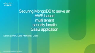1© 2014 Cisco and/or its affiliates. All rights reserved.
Securing MongoDB to servean
AWS based
multi tenant
security fanatic
SaaS application
Doron Levari, Data Architect, Cisco
 