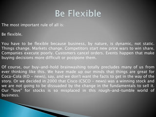 The most important rule of all is:
Be flexible.
You have to be flexible because business, by nature, is dynamic, not stati...