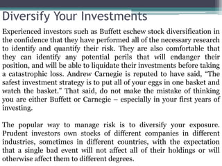 Diversify Your Investments
Experienced investors such as Buffett eschew stock diversification in
the confidence that they ...