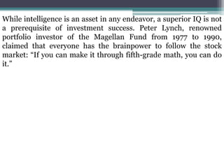 While intelligence is an asset in any endeavor, a superior IQ is not
a prerequisite of investment success. Peter Lynch, re...