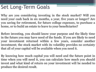 Set Long-Term Goals
Why are you considering investing in the stock market? Will you
need your cash back in six months, a y...