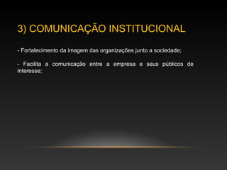 3) COMUNICAÇÃO INSTITUCIONAL
- Fortalecimento da imagem das organizações junto a sociedade;
- Facilita a comunicação entre a empresa e seus públicos de
interesse;
 