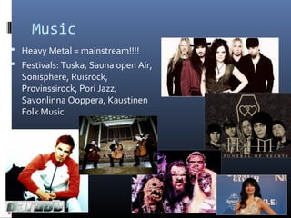 Music
 Heavy Metal = mainstream!!!!
 Festivals: Tuska, Sauna open Air,

Sonisphere, Ruisrock,
Provinssirock, Pori Jazz,
Savonlinna Ooppera, Kaustinen
Folk Music

 