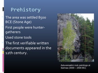Prehistory
 The area was settled 8500

BCE (Stone Age)
 First people were huntergatherers
 Used stone tools
 The first verifiable written

documents appeared in the
12th century.
Astuvansalmi rock paintings at
Saimaa (3000 – 2500 BC)

 