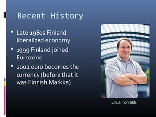 Recent History
 Late 1980s Finland

liberalized economy
 1999 Finland joined
Eurozone
 2002 euro becomes the
currency (before that it
was Finnish Markka)
Linus Torvalds

 