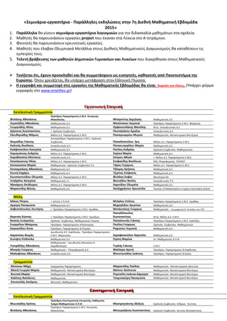 «Σεμινάρια-εργαστήρια - Παράλληλες εκδηλώσεις στην 7η Διεθνή Μαθηματική Εβδομάδα
2015»
1. Παράλληλα θα γίνουν σεμινάρια-εργαστήρια λογισμικών για την διδασκαλία μαθημάτων στα σχολεία.
2. Μαθητές θα παρουσιάσουν εργασίες project που έκαναν στα Λύκεια στο Α τετράμηνο.
3. Φοιτητές θα παρουσιάσουν ερευνητικές εργασίες.
4. Μαθητές που έλαβαν Ολυμπιακά Μετάλλια στους Διεθνείς Μαθηματικούς Διαγωνισμούς θα καταθέσουν τις
εμπειρίες τους.
5. Τελετή βράβευσης των μαθητών Δημοτικών Γυμνασίων και Λυκείων που διακρίθηκαν στους Μαθηματικούς
Διαγωνισμούς.
 Τονίζεται ότι, έχουν προσκληθεί και θα συμμετάσχουν ως εισηγητές, καθηγητές από Πανεπιστήμια της
Ευρώπης. Όπου χρειάζεται, θα υπάρχει μετάφραση στην Ελληνική Γλώσσα.
 Η εγγραφή και συμμετοχή στις εργασίες της Μαθηματικής Εβδομάδας θα είναι δωρεάν για όλους. (Υπάρχει φόρμα
εγγραφής στο www.emethes.gr)
ΟΟΟρρργγγααανννωωωτττιιικκκήήή ΕΕΕπππιιιτττρρροοοπππήήή
Εκτελεστική Γραμματεία
Φυλάκης Αθανάσιος
Πρόεδρος Παραρτήματος Ε.Μ.Ε. Κεντρικής
Μακεδονίας Μπαρούτης Δημήτρης Μαθηματικός Δ.Ε.
Ατματζίδης Αθανάσιος Μαθηματικός Δ.Ε. Μπούτσκου Λεμονιά Πρόεδρος Παραρτήματος Ε.Μ.Ε. Φλώρινας
Γεωργιάδης Ηλίας Μαθηματικός Δ.Ε. Ορφανουδάκης Μανόλης Μ.Sc. Εκπαιδευτικός Δ.Ε.
Δόρτσιος Κωνσταντίνος τ. Σχολικός Σύμβουλος Πανταζιάκου Αμαλία Εκπαιδευτικός Δ.Ε.
Ελευθεριάδης Μάριος Μέλος Δ.Σ. Παραρτήματος Ε.Μ.Ε. Παπαγεωργίου Μυρτώ Μαθηματικός- Μεταπτυχιακή Φοιτήτρια
Θωμαΐδης Γιάννης
Αντιπρόεδρος Παραρτήματος Ε.Μ.Ε., Σχολικός
Σύμβουλος Παπαδοπούλου Ίρις Μέλος Δ.Σ. Παραρτήματος Ε.Μ.Ε.
Καλτσής Νικόλαος Εκπαιδευτικός Δ.Ε. Παπαευαγγέλου Μαρία Μαθηματικός Δ.Ε.
Καλφοπούλου Κατερίνα Μαθηματικός Δ.Ε. Πούλος Ανδρέας Σχολικός Σύμβουλος Μαθηματικών
Καραγιάννης Ανδρέας Μέλος Δ.Σ. Παραρτήματος Ε.Μ.Ε. Σαρίκα Μαρία Μαθηματικός Δ.Ε.
Καραθανάση Οδύσσεια Εκπαιδευτικός Δ.Ε. Σπύρου Αθηνά τ. Μέλος Δ.Σ. Παραρτήματος Ε.Μ.Ε.
Κατσόγιαννης Ηλίας Μέλος Δ.Σ. Παραρτήματος Ε.Μ.Ε. Στεφανίδης Βασίλειος MSc Πληροφορικής. ΠΛΗΝΕΤ
Κοτσακώστα Μαρία Μαθηματικός –Σχολικός Σύμβουλος Π.Ε. Τάρας Γεώργιος Μέλος Δ.Σ. Παραρτήματος Ε.Μ.Ε.
Κοτσαμπάσης Αθανάσιος Μαθηματικός Δ.Ε. Τζάκρης Χρήστος Μαθηματικός Δ.Ε.
Κουνή Ζαχάρω Μαθηματικός Δ.Ε. Τζιρίτας Στέφανος Μαθηματικός Δ.Ε.
Κωνσταντινίδου Ολυμπία Μέλος Δ.Σ. Παραρτήματος Ε.Μ.Ε. Φυλάκη Σοφία Φοιτήτρια AEI
Λυζάρδου Κατερίνα Μαθηματικός Ι.Ε. Φωτιάδου Νούλη Εκπαιδευτικός Π.Ε.
Μακάριος Θεόδωρος Μέλος Δ.Σ. Παραρτήματος Ε.Μ.Ε. Χαριτίδου Ολυμπία Μαθηματικός Δ.Ε.
Μαραντίδης Φώτης Μαθηματικός Δ.Ε. Χατζηχρήστου Χρυσούλα Teacher of Mathematics in Cyprus Secondary School
Μέλη
Άλλιος Πέτρος τ. Δ/ντής Ε.Π.Α.Θ. Μιόγλου Στέλιος Πρόεδρος Παραρτήματος Ε.Μ.Ε. Ημαθίας
Αργύρη Παναγιώτα Μαθηματικός Δ.Ε. Μιχαηλίδου Χριστίνα Μαθηματικός Δ.Ε.
Ασβεστόπουλος Λευτέρης τ. Πρόεδρος Παραρτήματος Ε.Μ.Ε. Ημαθίας Μπολοτάκης Γεώργιος Μαθηματικός - Επιμορφωτής Β΄ Επιπέδου στις ΤΠΕ
Βαγενάς Κώστας τ. Πρόεδρος Παραρτήματος Ε.Μ.Ε. Τρικάλων
Παπαδόπουλος
Κωνσταντίνος Μ.Sc. Μέλος Δ.Σ. Ε.Μ.Ε.
Βοσκός Ευάγγελος Σχολικός Σύμβουλος Μαθηματικών Πιερίας Παπαλουκάς Γιάννης Πρόεδρος Παραρτήματος Ε.Μ.Ε. Χαλκίδας
Ευαγγέλου Μπάμπης Πρόεδρος Παραρτήματος Ν.Καστοριάς Πούλος Γεώργιος Σχολικός Σύμβουλος Μαθηματικών
Καγκασίδου Άννα Πρόεδρος Παραρτήματος Ν.Πιερίας Ραχιώτου Λεμονιά Μαθηματικός Δ.Ε.
Καρανίκας Θωμάς
Διευθυντής Δ.Ε. Καρδίτσας, Πρόεδρος Παραρτήματος
Ε.Μ.Ε. Μαγνησίας Σαραφοπούλου Χαρούλα Μαθηματικός Δ.Ε.
Κιούφτη Ροϊδούλα Μαθηματικός Δ.Ε. Σύρπη Μαρίνα Dr. Μαθηματικός Α.Π.Θ.
Λιπορδέζης Αθανάσιος
Μαθηματικός – Διευθυντής Μουσείου Κ.
Καραθεοδωρή Τυρλής Γιάννης Ε.Μ.Ε.
Μακρής Γεώργιος Μαθηματικός – Πληροφορικός Δ.Ε. Φαλάγγα Αρετή Πρόεδρος Παραρτήματος Ν.Καρδίτσας
Μαλαφέκας Αθανάσιος Εκπαιδευτικός Δ.Ε. Φουντουκίδης Ιωάννης Πρόεδρος Παραρτήματος Ν.Κιλκίς
Γραμματεία
Μούσιου Μάχη Γραμματέας Παραρτήματος Μαραντίδης Παύλος Μαθηματικός - Μεταπτυχιακός Φοιτητής
Βλατή Γεωργία Μαρία Μαθηματικός- Μεταπτυχιακή Φοιτήτρια Νάστου Δέσποινα Μαθηματικός- Μεταπτυχιακή Φοιτήτρια
Βουτσά Μαρία Μαθηματικός- Μεταπτυχιακή Φοιτήτρια Πορτσέλη Ιωάννα-Δήμητρα Μαθηματικός- Μεταπτυχιακή Φοιτήτρια
Καλέσης Βασίλειος Μαθηματικός Τσαμτσακίρη Παναγιώτα Μαθηματικός- Μεταπτυχιακή Φοιτήτρια
Κουκουλάς Αστέριος Φοιτητής Μαθηματικού
ΕΕΕπππιιισσστττηηημμμοοονννιιικκκήήή ΕΕΕπππιιιτττρρροοοπππήήή
Εκτελεστική Γραμματεία
Μωυσιάδης Χρόνης
Πρόεδρος Επιστημονικής Επιτροπής, Καθηγητής
Τμήμα Μαθηματικών Α.Π.Θ. Μαστρογιάννης Αλέξιος Σχολικός Σύμβουλος Α/θμιας Αιτ/νιας
Φυλάκης Αθανάσιος
Πρόεδρος Παραρτήματος Ε.Μ.Ε. Κεντρικής
Μακεδονίας Μπουραζάνας Κωνσταντίνος Σχολικός Σύμβουλος Δυτικής Θεσσαλονίκης
 