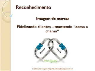 ReconhecimentoReconhecimento
Imagem de marca:Imagem de marca:
Fidelizando clientes – mantendo “acesa a
chama”
Créditos da imagem: http://abordorp.blogspot.com.br/
 