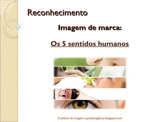 ReconhecimentoReconhecimento
Imagem de marca:Imagem de marca:
Os 5 sentidos humanos
Créditos da imagem: pauladeiagleicy.blogspot.com
 