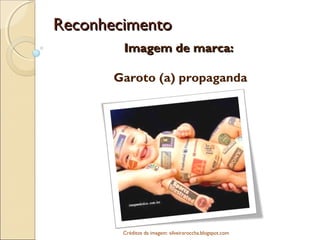 ReconhecimentoReconhecimento
Imagem de marca:Imagem de marca:
Garoto (a) propaganda
Créditos da imagem: silveiraroccha.blogspot.com 
 