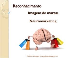 ReconhecimentoReconhecimento
Imagem de marca:Imagem de marca:
Neuromarketing
Créditos da imagem: piensasosientes.blogspot.com  
 
