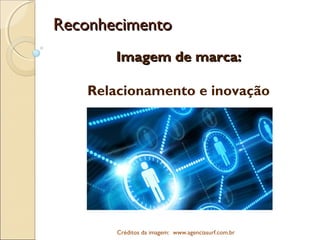 ReconhecimentoReconhecimento
Imagem de marca:Imagem de marca:
Relacionamento e inovação
Créditos da imagem: www.agenciasurf.com.br 
 