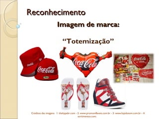 ReconhecimentoReconhecimento
Imagem de marca:Imagem de marca:
“Totemização”
Créditos das imagens: 1: thehypebr.com - 2: www.promoinflaveis.com.br - 3: www.lojadosom.com.br - 4:
sortimentos.com;  
 