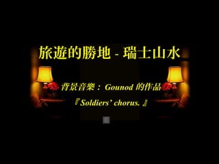 旅遊的勝地 - 瑞士山水

 背景音樂： Gounod 的作品
  『 Soldiers’ chorus. 』
 