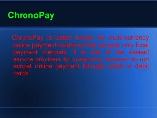 ChronoPay
ChronoPay is better known for multi-currency
online payment solutions that accepts only local
payment methods. It is one of the easiest
service providers for customers, however do not
accpet online payment through credit or debit
cards.
 
