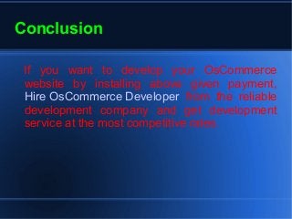 Conclusion
If you want to develop your OsCommerce
website by installing above given payment,
Hire OsCommerce Developer from the reliable
development company and get development
service at the most competitive rates.
 