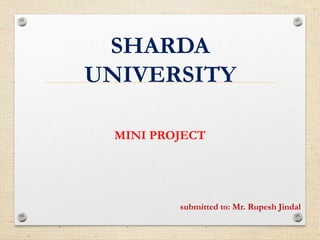 SHARDA
UNIVERSITY
MINI PROJECT
submitted to: Mr. Rupesh Jindal
 