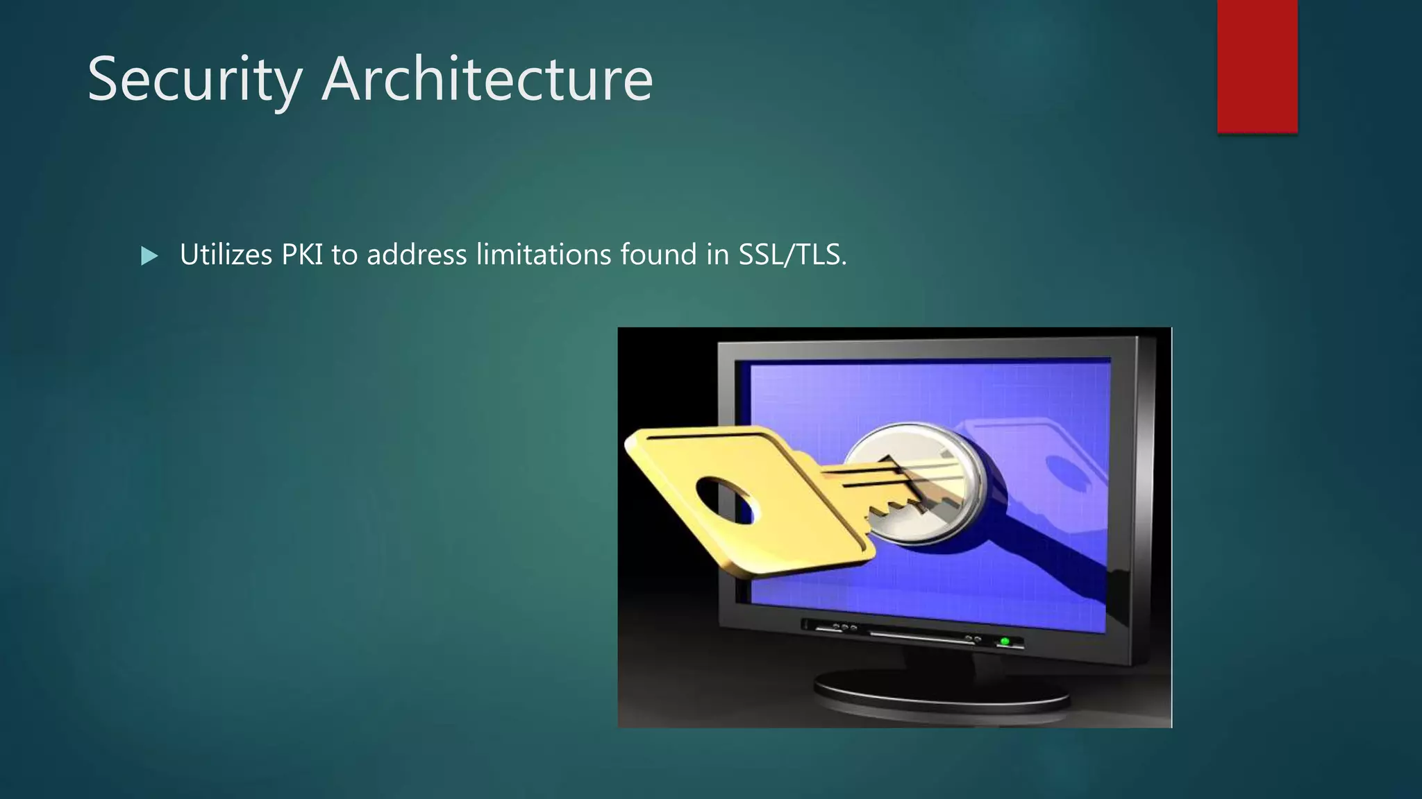 Security Architecture
 Utilizes PKI to address limitations found in SSL/TLS.
 
