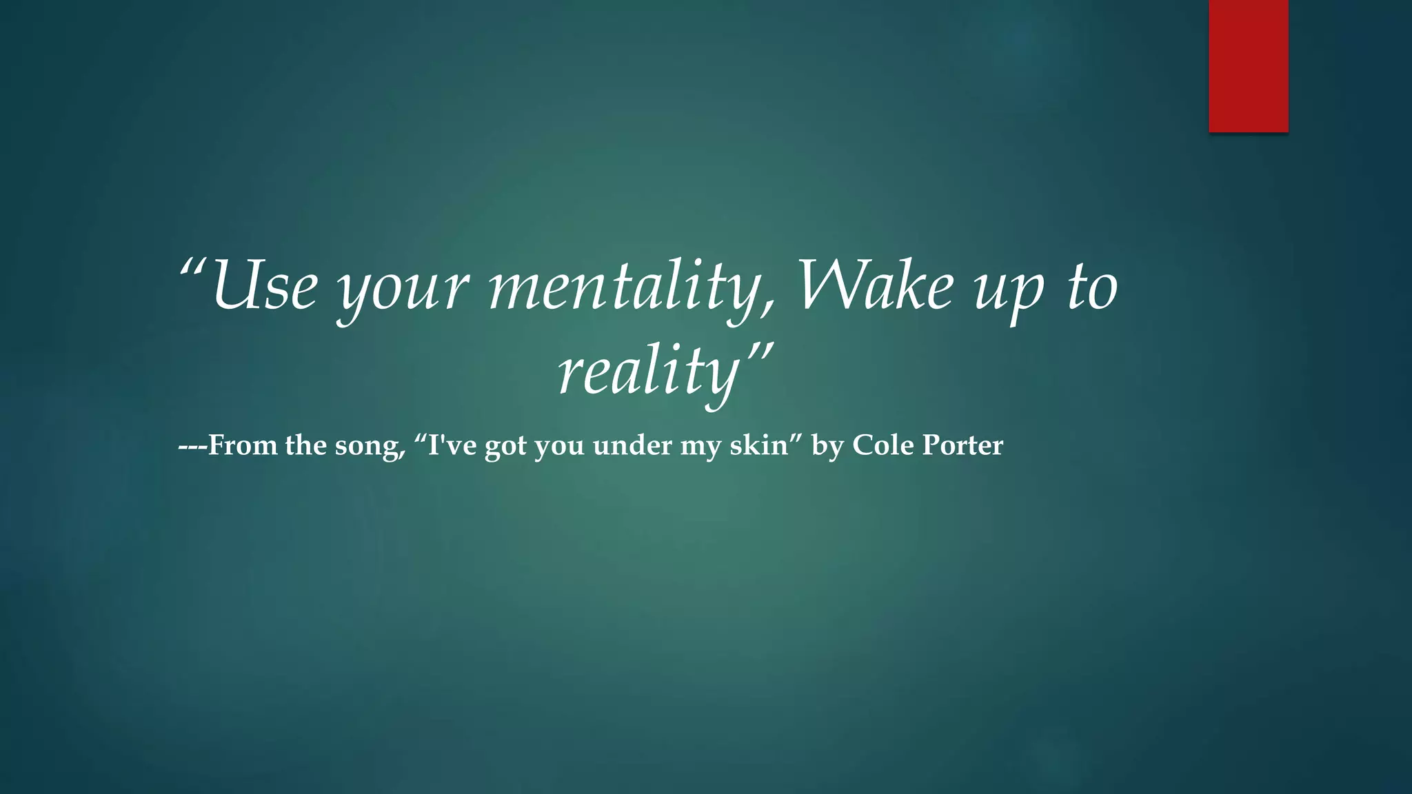 “Use your mentality, Wake up to
reality”
---From the song, “I've got you under my skin” by Cole Porter
 