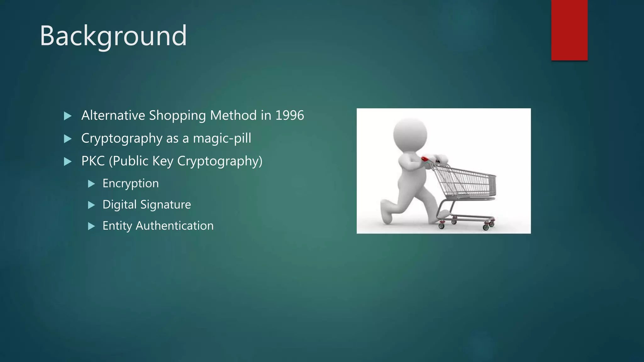 Background
 Alternative Shopping Method in 1996
 Cryptography as a magic-pill
 PKC (Public Key Cryptography)
 Encryption
 Digital Signature
 Entity Authentication
 