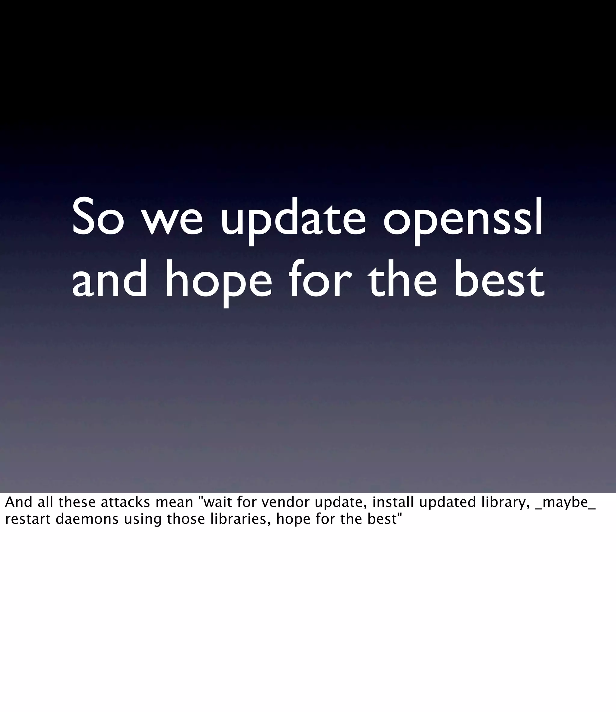 So we update openssl and hope for the best And all these attacks mean "wait for vendor update, install updated library, _maybe_ restart daemons using those libraries, hope for the best" 