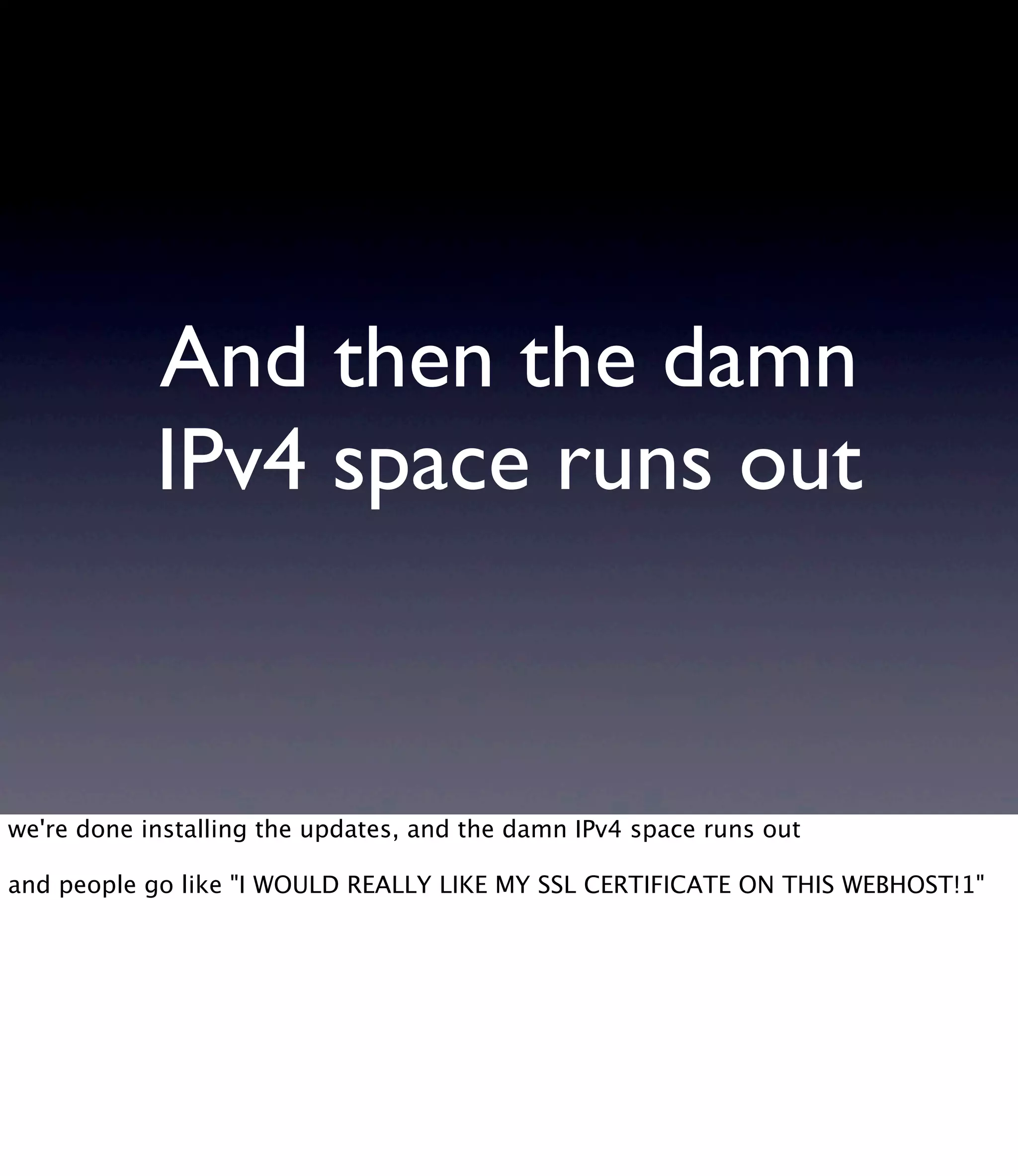 And then the damn IPv4 space runs out we're done installing the updates, and the damn IPv4 space runs out and people go like "I WOULD REALLY LIKE MY SSL CERTIFICATE ON THIS WEBHOST!1" 