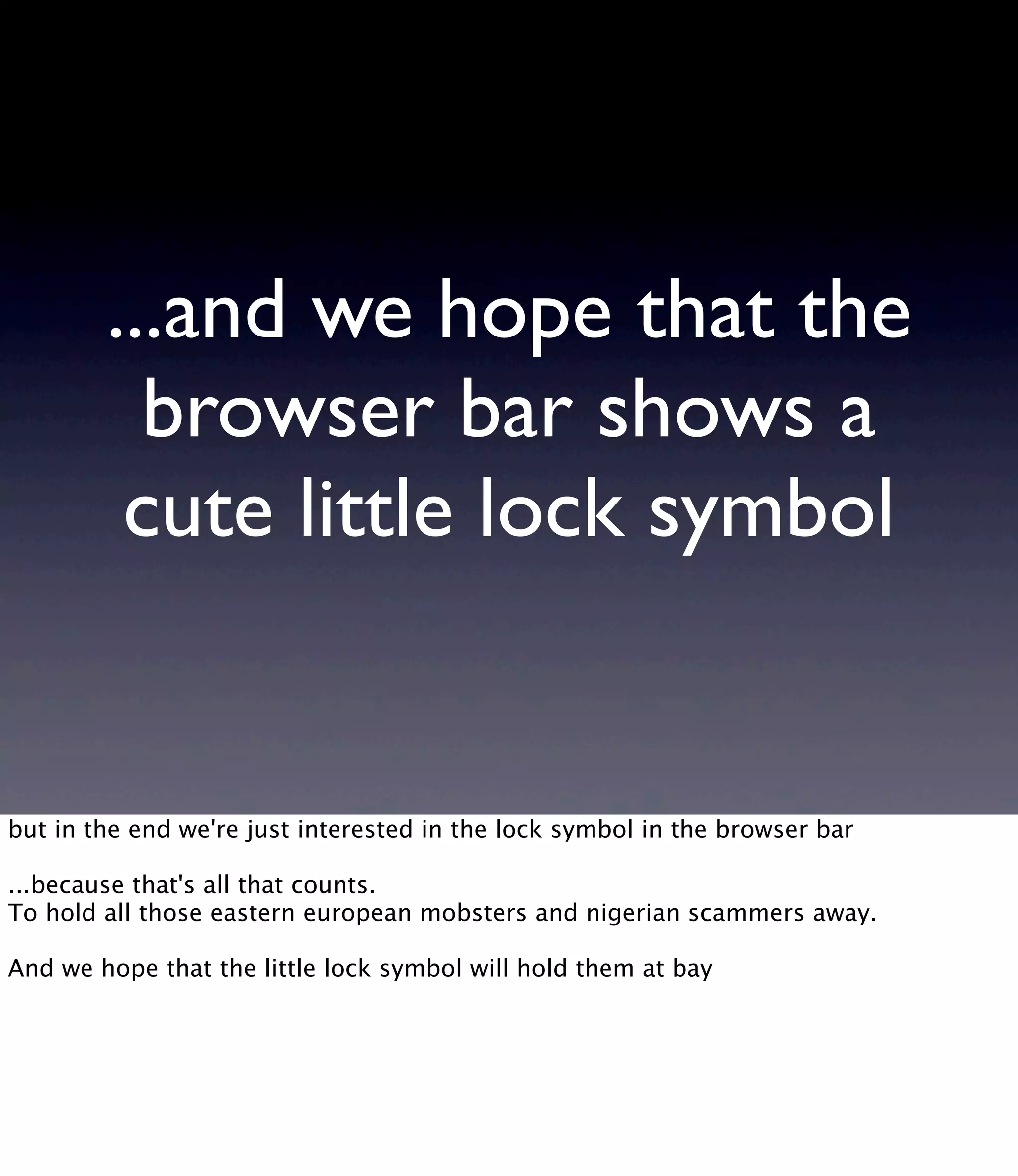 ...and we hope that the browser bar shows a cute little lock symbol but in the end we're just interested in the lock symbol in the browser bar ...because that's all that counts. To hold all those eastern european mobsters and nigerian scammers away. And we hope that the little lock symbol will hold them at bay 