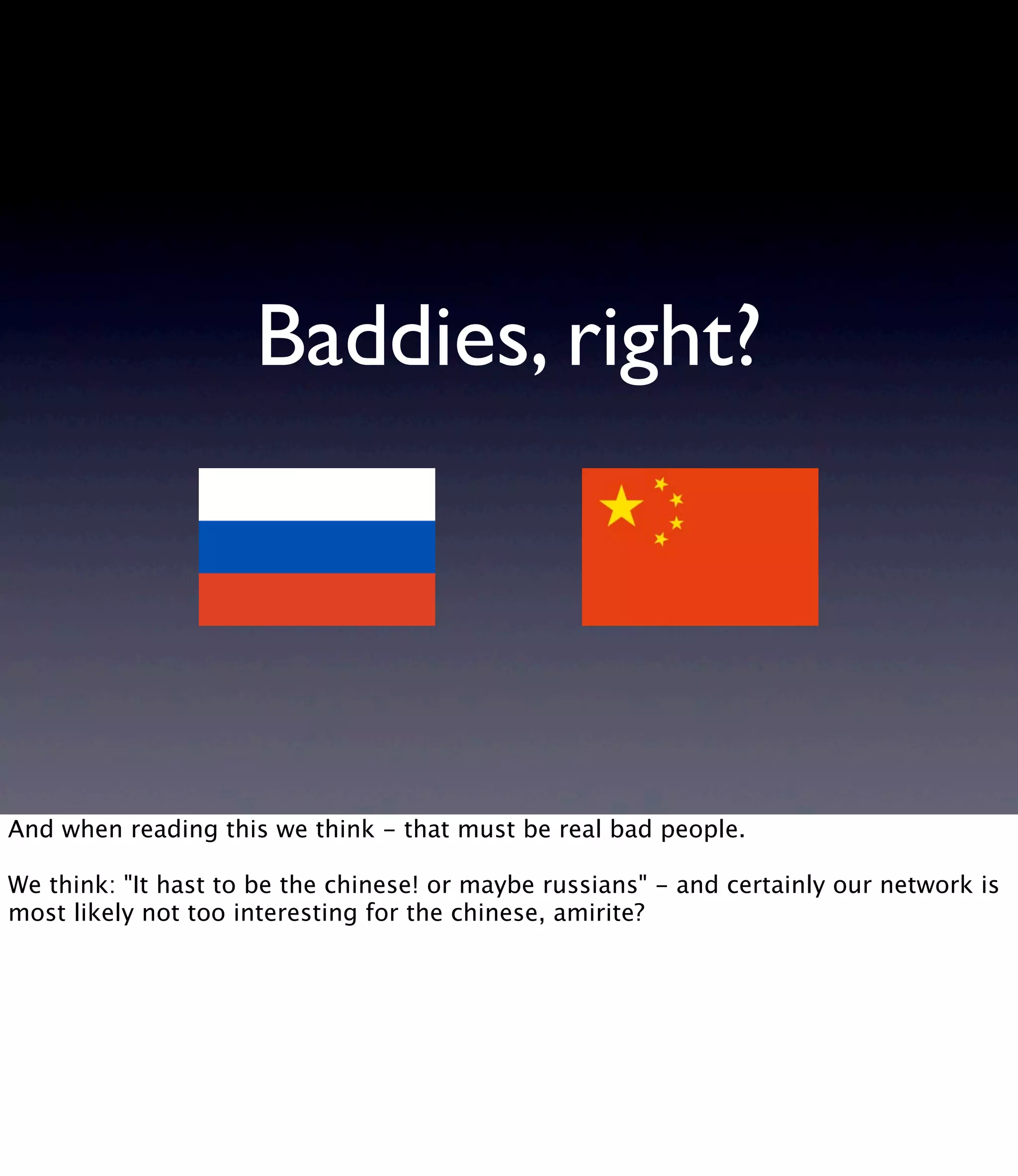 Baddies, right? And when reading this we think - that must be real bad people. We think: "It hast to be the chinese! or maybe russians" - and certainly our network is most likely not too interesting for the chinese, amirite? 