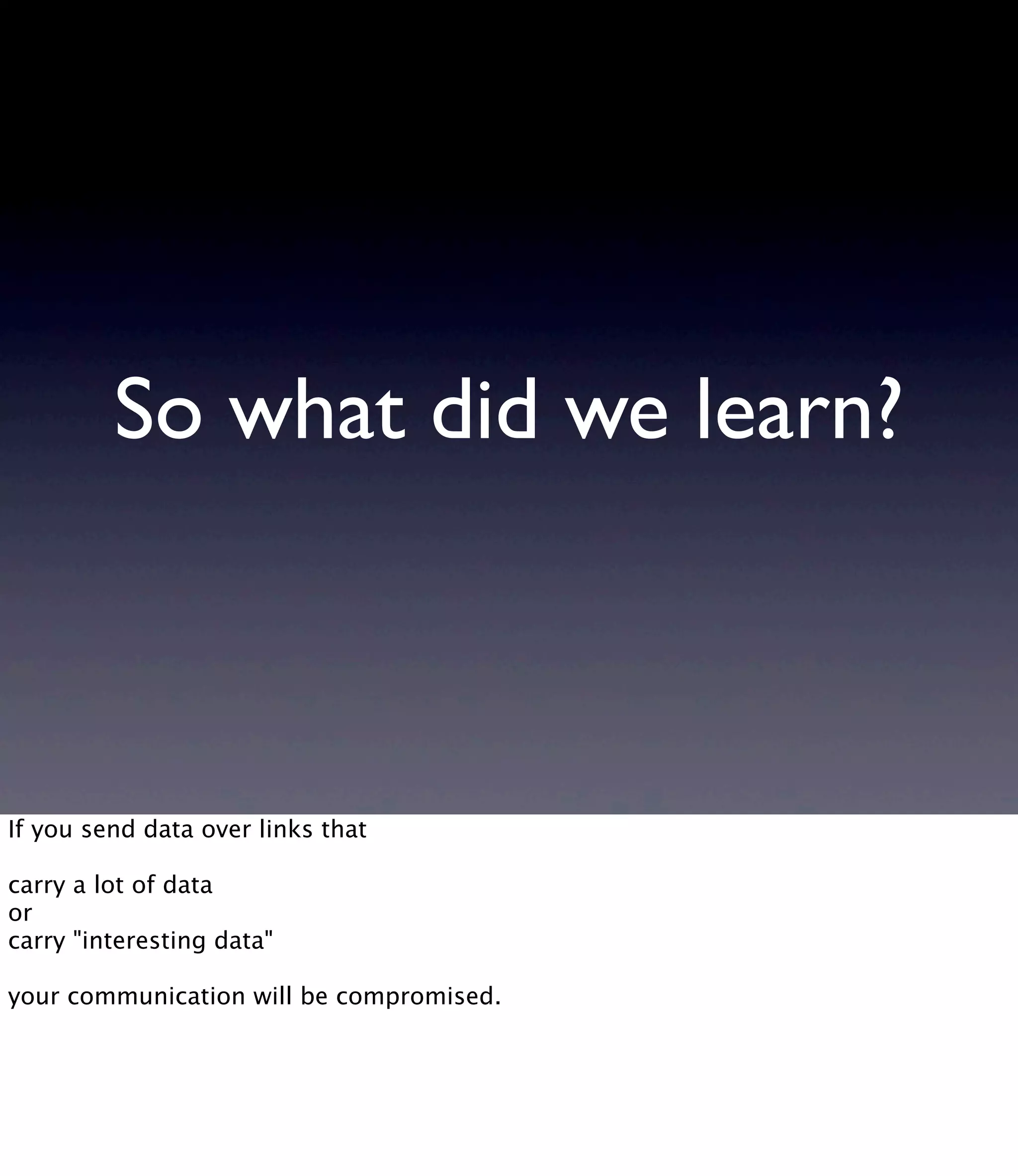 So what did we learn? If you send data over links that carry a lot of data or carry "interesting data" your communication will be compromised. 